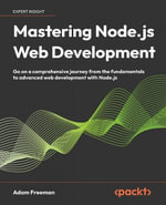 Mastering Node.js Web Development : Go on a comprehensive journey from the fundamentals to advanced web development with Node.js - Adam Freeman
