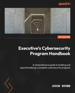 Executive's Cybersecurity Program Handbook : A comprehensive guide to building and operationalizing a complete cybersecurity program - Jason Brown