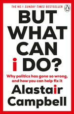 But What Can I Do? : Why Politics Has Gone So Wrong, and How You Can Help Fix It - Alastair Campbell