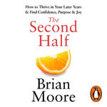 The Second Half : How to Thrive in Your Later Years & Find Confidence, Purpose & Joy - Brian Moore