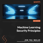 Machine Learning Security Principles : Keep data, networks, users, and applications safe from prying eyes - John Paul Mueller