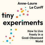 Tiny Experiments : How to Live Freely in a Goal-Obsessed World - Anne-Laure Le Cunff