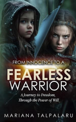 From Innocence to Fearless Warrior : A Journey to Freedom, Through the Power of Will - Mariana Talpalaru