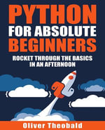 Python for Absolute Beginners : A Complete Guide to Master Python Programming with Hands-on Examples and Exercises - Oliver Theobald