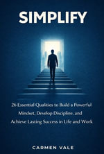 Simplify : 26 Essential Qualities to Build a Powerful Mindset, Develop Discipline, and Achieve Lasting Success in Life and Work - Carmen Vale