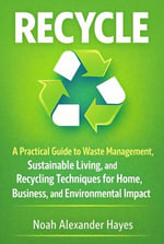 Recycle : A Practical Guide to Waste Management, Sustainable Living, and Recycling Techniques for Home, Business, and Environmental Impact - Noah Alexander Hayes