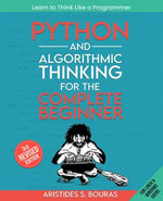 Python and Algorithmic Thinking for the Complete Beginner : Learn to think like a programmer by mastering Python programming and algorithmic foundations - Aristides Bouras