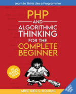 PHP and Algorithmic Thinking for the Complete Beginner : Learn to think like a programmer by mastering PHP and algorithmic thinking. - Aristides Bouras