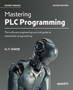 Mastering PLC Programming : The software engineering survival guide to automation programming - M. T. White