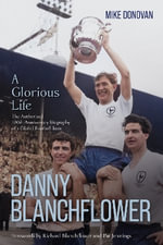 Danny Blanchflower, a Glorious Life : The Authorised 100th Anniversary Biography of a Global Football Icon - Mike Donovan