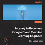 Journey to Become a Google Cloud Machine Learning Engineer : Build the mind and hand of a Google Certified ML professional - Dr. Logan Song