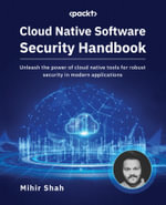 Cloud Native Software Security Handbook : Unleash the power of cloud native tools for robust security in modern applications - Mihir Shah