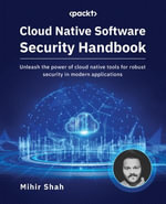 Cloud Native Software Security Handbook : Unleash the power of cloud native tools for robust security in modern applications - Mihir Shah