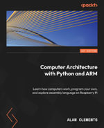 Computer Architecture with Python and ARM : Learn how computers work, program your own, and explore assembly language on Raspberry Pi - Alan Clements