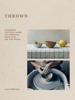 Thrown : A Modern Potter's Guide to Working with Clay on the Wheel - Lilly Maetzig