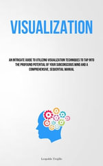 Visualization : An Intricate Guide To Utilizing Visualization Techniques To Tap Into The Profound Potential Of Your Subconscious Mind And A Comprehensive, Sequential Manual - Leopoldo Trujillo