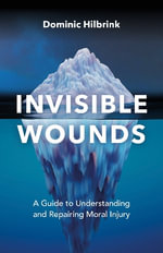Invisible Wounds : A Guide to Understanding and Repairing Moral Injury - Dominic Hilbrink