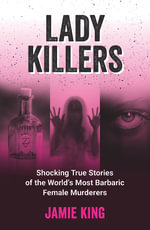 Lady Killers : Shocking True Stories of the World's Most Barbaric Female Murderers - Jamie King