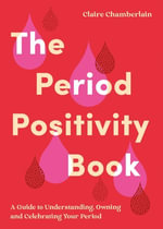 The Period Positivity Book : A Guide to Understanding, Owning and Celebrating Your Period - Claire Elizabeth Chamberlain
