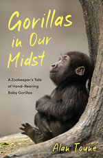 Gorillas in Our Midst : A Zookeeper s Tale of Hand-Rearing Baby Gorillas - Alan Toyne