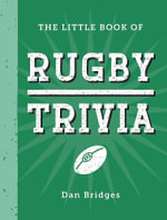 The Little Book of Rugby Trivia : Facts, Stats, Stories and Trivia for the Ultimate Rugby Fan - Dan Bridges