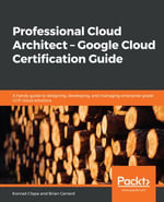 Professional Cloud Architect -  Google Cloud Certification Guide : A handy guide to designing, developing, and managing enterprise-grade GCP cloud solutions - Konrad Clapa