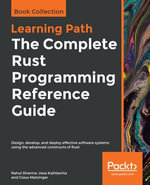 The The Complete Rust Programming Reference Guide : Design, develop, and deploy effective software systems using the advanced constructs of Rust - Rahul Sharma