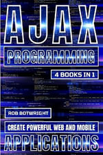 AJAX Programming : Create Powerful Web And Mobile Applications - Rob Botwright
