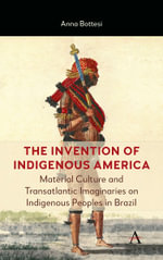 The Invention of Indigenous America : The Role of Material Culture in the Production of Transatlantic Imaginaries on Brazilian Natives - Anna Bottesi