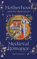 Motherhood and its Spaces in Medieval Romance : Studies in Medieval Romance - Dr Kirsty Bolton