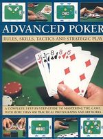 Advanced Poker : Rules, Skills, Tactics and Strategic Play : A Complete Step-By-Step Guide to Mastering the Game, with More Than 400 Photographs & Artwork - Trevor Sippets