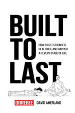 Built To Last : How To Get Stronger, Healthier, And Happier At Every Stage Of Life - David Amerland