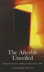 Afterlife Unveiled, The - What the dead are telling us about their world : What 'The Dead' Are Telling Us about Their World - Stafford Betty