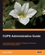 CUPS Administrative Guide : A practical tutorial to installing, managing, and securing this powerful printing system - Ankur Shah