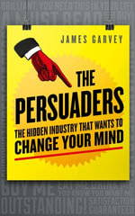 The Persuaders : The hidden industry that wants to change your mind - James Garvey