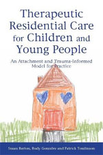 Therapeutic Residential Care for Children and Young People : An Attachment and Trauma-Informed Model for Practice - Susan Barton