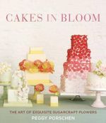 Cakes in Bloom : The Art of Exquisite Sugarcraft Flowers - Peggy Porschen