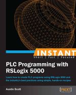 Instant PLC Programming with RSLogix 5000 : Learn how to create PLC programs using RSLogix 5000 and the industry's best practices using simple, hands-on recipes - Austin Scott