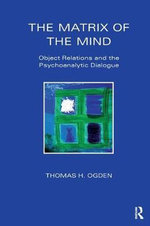 The Matrix of the Mind : Object Relations and the Psychoanalytic Dialogue - Thomas Ogden