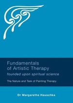 Fundamentals of Artistic Therapy Founded Upon Spiritual Science : The Nature and Task of Painting Therapy - Margarethe Hauschka