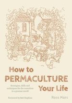 How to Permaculture Your Life : Strategies, Skills and Techniques for the Transition to a Greener World - Ross Mars