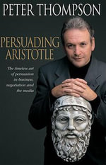 Persuading Aristotle : The Timeless Art of Persuasion in Business, Negotiation and the Media - Peter Thompson