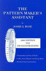 The Pattern Maker's Assistant : Lathe Work, Branch Work, Core Work, Sweep Work / Practical Gear Construction / Preparation and Use of Tools - Joshua Rose