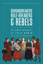Groundbreakers, Rule-breakers & Rebels : 50 Unstoppable St. Louis Women - Katie J. Moon