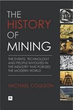 The History of Mining : The events, technology and people involved in the industry that forged the modern world - Michael Coulson