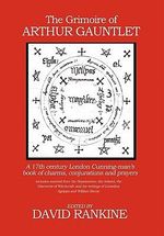 The Grimoire of Arthur Gauntlet : A 17th Century London Cunningman's Book of Charms, Conjurations and Prayers - David Rankine