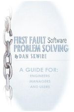 First Fault Software Problem Solving : A Guide for Engineers, Managers and Users - Dan Skwire