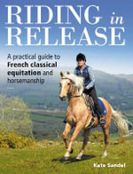 Riding in Release : A Practical Guide to French Classical Equitation and Horsemanship - Kate Sandel