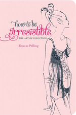 How to be Irresistible : The art of seduction - Dorcas Pelling