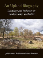 An Upland Biography : Landscape and Prehistory on Gardom's Edge, Derbyshire - John Barnatt